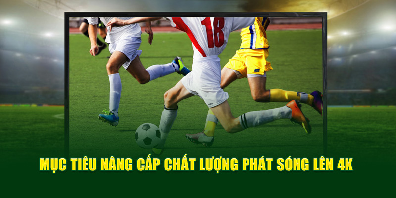 VỀ CHÚNG TÔI 3 Mục tiêu nâng cấp chất lượng phát sóng lên 4K