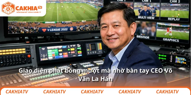 CEO Võ Văn La Hán và câu chuyện về thương hiệu CakhiaTV 1 Giao diện phát bóng mượt mà nhờ bàn tay CEO Võ Văn La Hán